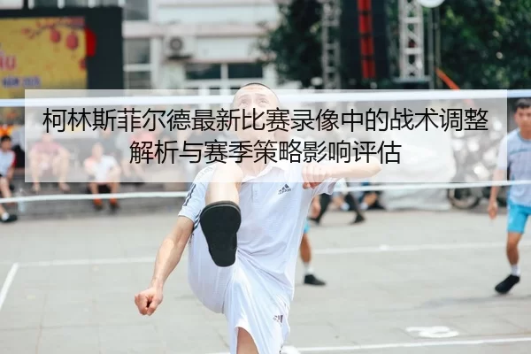 柯林斯菲尔德最新比赛录像中的战术调整解析与赛季策略影响评估